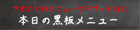 アボカド料理やデザートなど、本日のおすすめメニュー